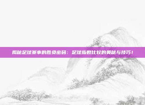 揭秘足球赛事的胜负密码：足球指数比较的奥秘与技巧！