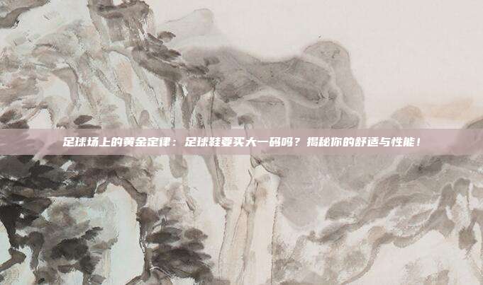 足球场上的黄金定律：足球鞋要买大一码吗？揭秘你的舒适与性能！