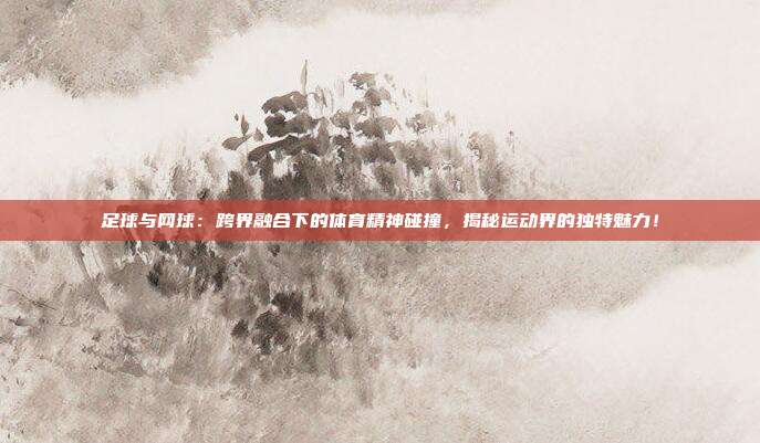 足球与网球：跨界融合下的体育精神碰撞，揭秘运动界的独特魅力！