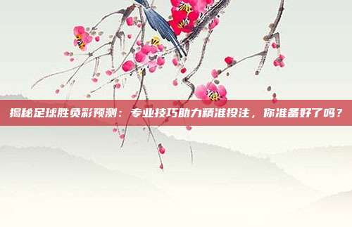 揭秘足球胜负彩预测：专业技巧助力精准投注，你准备好了吗？