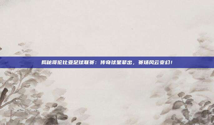 揭秘哥伦比亚足球联赛：传奇球星辈出，赛场风云变幻！