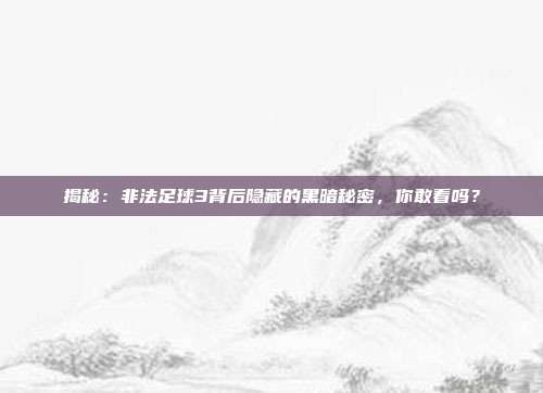 揭秘：非法足球3背后隐藏的黑暗秘密，你敢看吗？