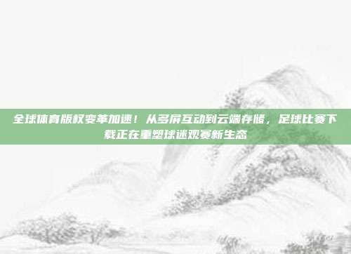 全球体育版权变革加速！从多屏互动到云端存储，足球比赛下载正在重塑球迷观赛新生态