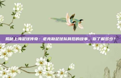 揭秘上海足球传奇：老克勒足球队背后的故事，你了解多少？