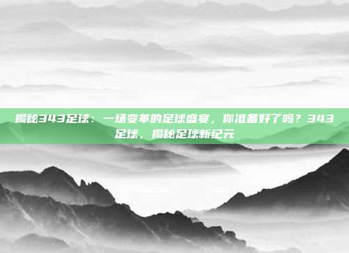 揭秘343足球：一场变革的足球盛宴，你准备好了吗？343足球，揭秘足球新纪元