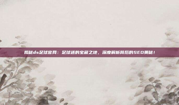 揭秘ds足球官网:足球迷的宝藏之地,深度解析背后的SEO奥秘!