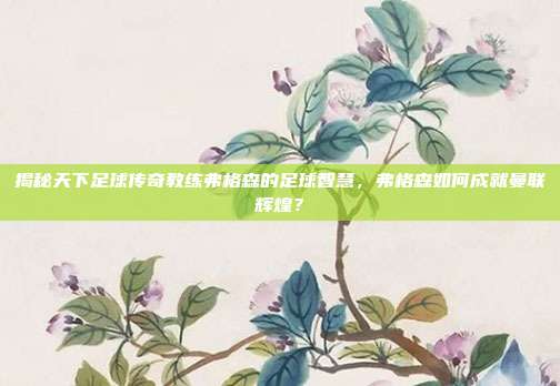 揭秘天下足球传奇教练弗格森的足球智慧，弗格森如何成就曼联辉煌？