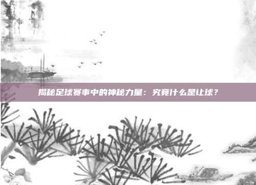 揭秘足球赛事中的神秘力量：究竟什么是让球？
