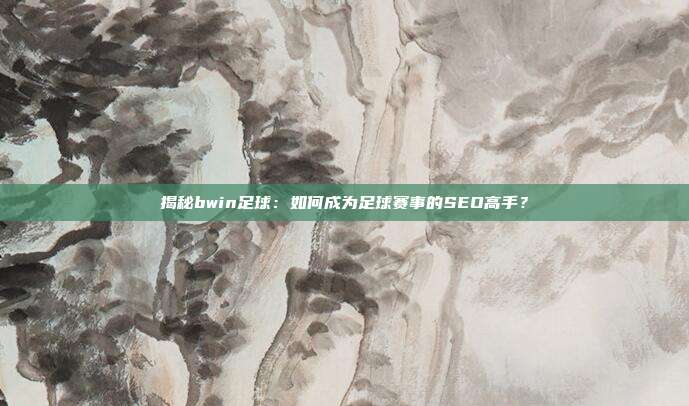 揭秘bwin足球:如何成为足球赛事的SEO高手?