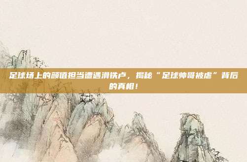 足球场上的颜值担当遭遇滑铁卢，揭秘“足球帅哥被虐”背后的真相！