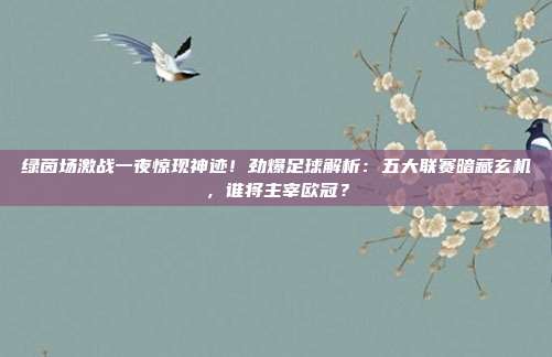 绿茵场激战一夜惊现神迹！劲爆足球解析：五大联赛暗藏玄机，谁将主宰欧冠？