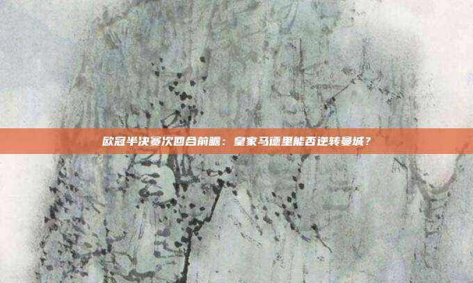 欧冠半决赛次回合前瞻：皇家马德里能否逆转曼城？
