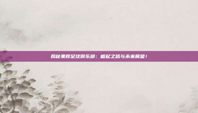 揭秘果辉足球俱乐部:崛起之路与未来展望!