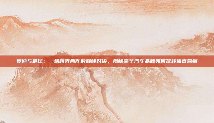 奥迪与足球:一场跨界合作的巅峰对决,揭秘豪华汽车品牌如何玩转体育营销