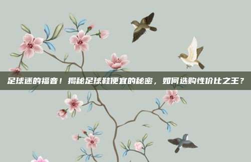 足球迷的福音！揭秘足球鞋便宜的秘密，如何选购性价比之王？