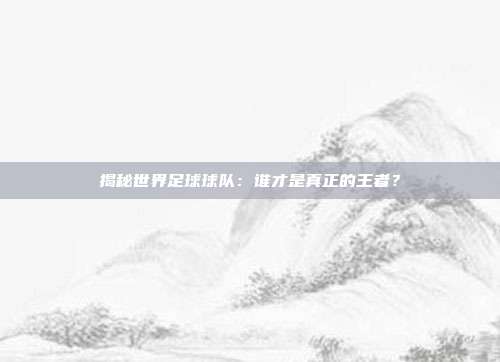 揭秘世界足球球队：谁才是真正的王者？