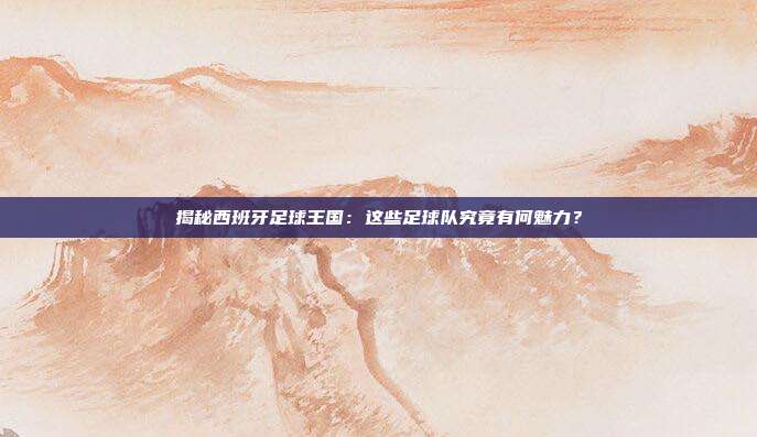 揭秘西班牙足球王国:这些足球队究竟有何魅力?