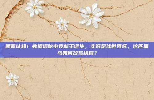 颠覆认知！数据揭秘电竞新王诞生，实况足球世界杯，这匹黑马如何改写格局？