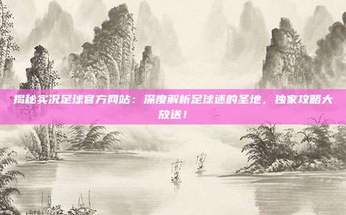 揭秘实况足球官方网站：深度解析足球迷的圣地，独家攻略大放送！