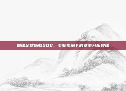 揭秘足球指数500:专业视角下的赛事分析奥秘