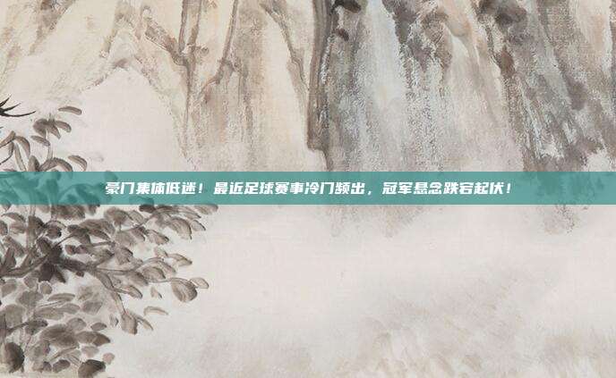豪门集体低迷！最近足球赛事冷门频出，冠军悬念跌宕起伏！