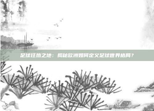 足球狂热之地：揭秘欧洲如何定义足球世界格局？