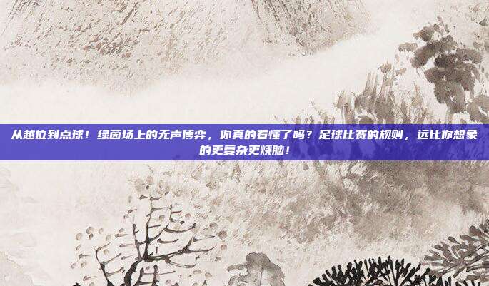 从越位到点球！绿茵场上的无声博弈，你真的看懂了吗？足球比赛的规则，远比你想象的更复杂更烧脑！