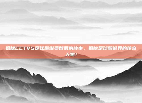 揭秘CCTV5足球解说员背后的故事,揭秘足球解说界的传奇人物!