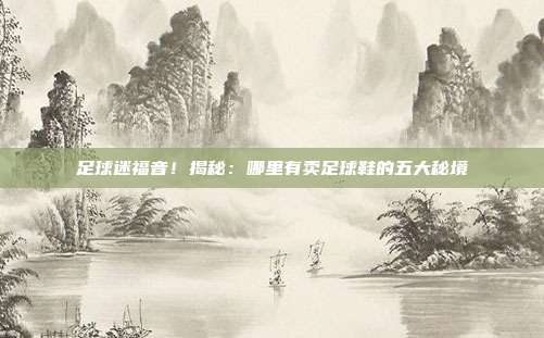 足球迷福音！揭秘：哪里有卖足球鞋的五大秘境
