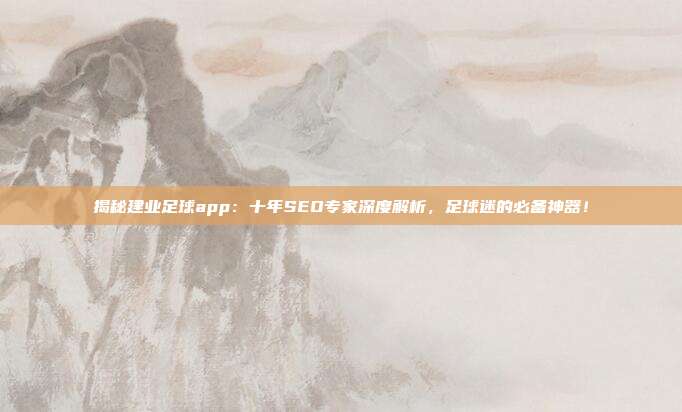 揭秘建业足球app:十年SEO专家深度解析,足球迷的必备神器!