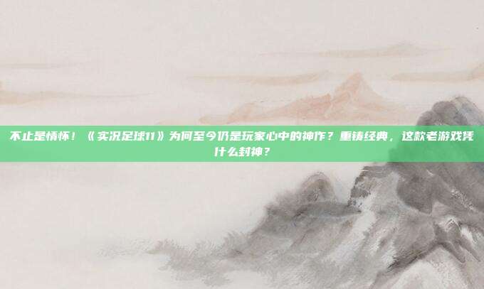 不止是情怀！《实况足球11》为何至今仍是玩家心中的神作？重铸经典，这款老游戏凭什么封神？