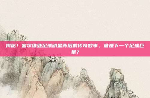 揭秘！塞尔维亚足球明星背后的传奇故事，谁是下一个足球巨星？