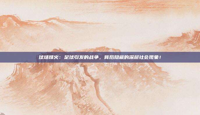 球场烽火：足球引发的战争，背后隐藏的深层社会现象！