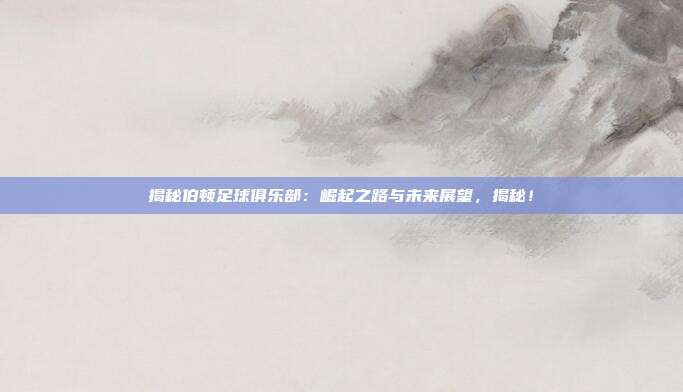 揭秘伯顿足球俱乐部：崛起之路与未来展望，揭秘！