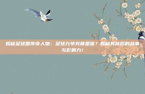 揭秘足球圈传奇人物:足球九爷究竟是谁?揭秘其背后的故事与影响力!