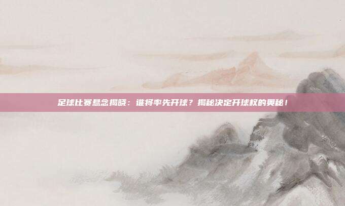 足球比赛悬念揭晓:谁将率先开球?揭秘决定开球权的奥秘!
