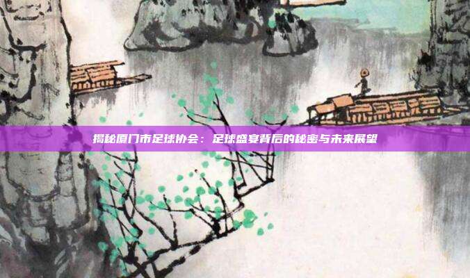 揭秘厦门市足球协会:足球盛宴背后的秘密与未来展望