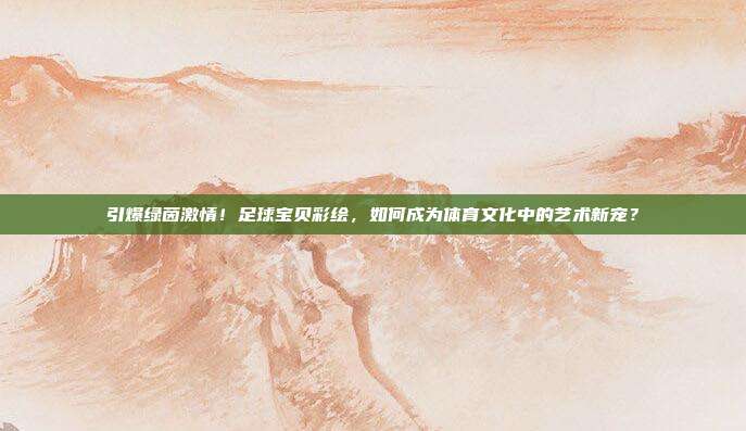 引爆绿茵激情！足球宝贝彩绘，如何成为体育文化中的艺术新宠？
