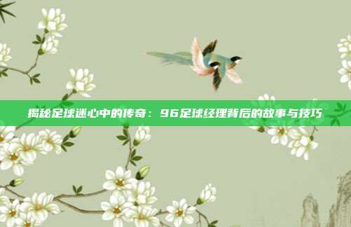 揭秘足球迷心中的传奇：96足球经理背后的故事与技巧