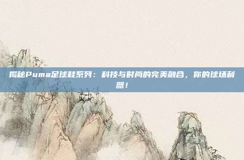 揭秘Puma足球鞋系列：科技与时尚的完美融合，你的球场利器！