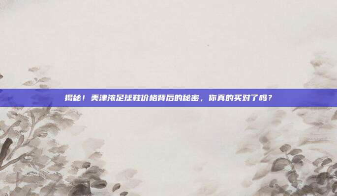 揭秘!美津浓足球鞋价格背后的秘密,你真的买对了吗?