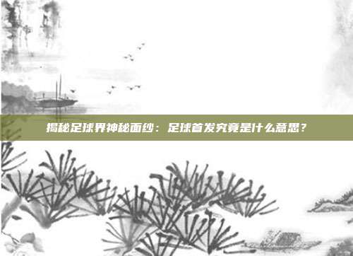 揭秘足球界神秘面纱：足球首发究竟是什么意思？