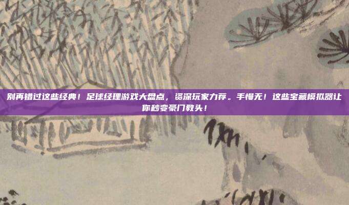 别再错过这些经典！足球经理游戏大盘点，资深玩家力荐。手慢无！这些宝藏模拟器让你秒变豪门教头！