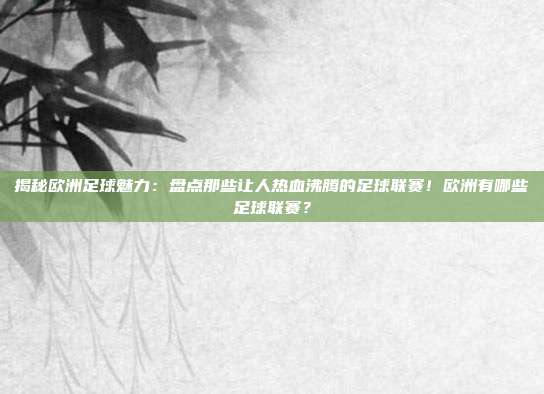 揭秘欧洲足球魅力：盘点那些让人热血沸腾的足球联赛！欧洲有哪些足球联赛？