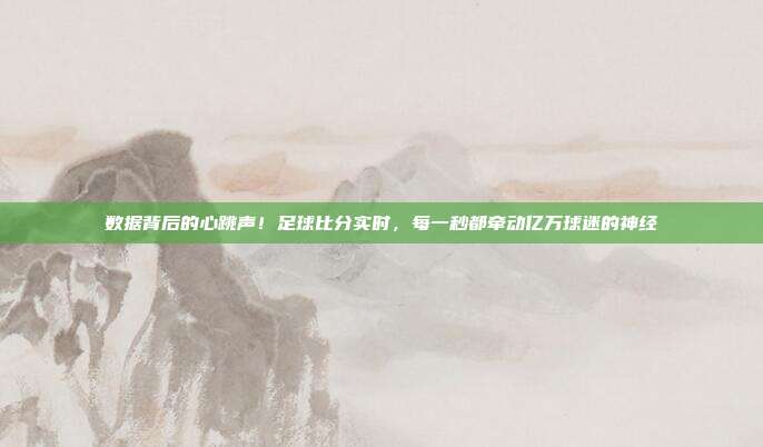 数据背后的心跳声！足球比分实时，每一秒都牵动亿万球迷的神经
