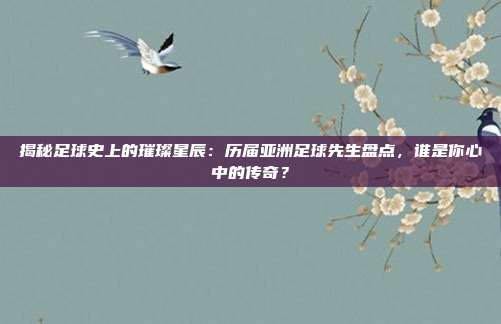 揭秘足球史上的璀璨星辰：历届亚洲足球先生盘点，谁是你心中的传奇？