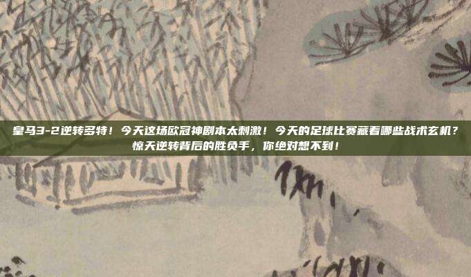 皇马3-2逆转多特！今天这场欧冠神剧本太刺激！今天的足球比赛藏着哪些战术玄机？惊天逆转背后的胜负手，你绝对想不到！