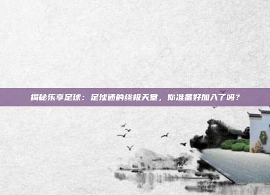 揭秘乐享足球:足球迷的终极天堂,你准备好加入了吗?