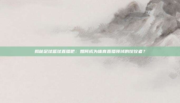 揭秘足球篮球直播吧：如何成为体育直播领域的佼佼者？