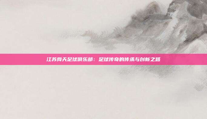 江苏舜天足球俱乐部:足球传奇的传承与创新之路